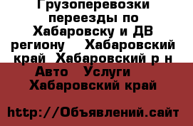 Грузоперевозки переезды по Хабаровску и ДВ региону  - Хабаровский край, Хабаровский р-н Авто » Услуги   . Хабаровский край